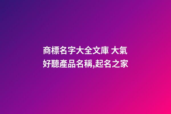 商標名字大全文庫 大氣好聽產品名稱,起名之家-第1張-商標起名-玄機派